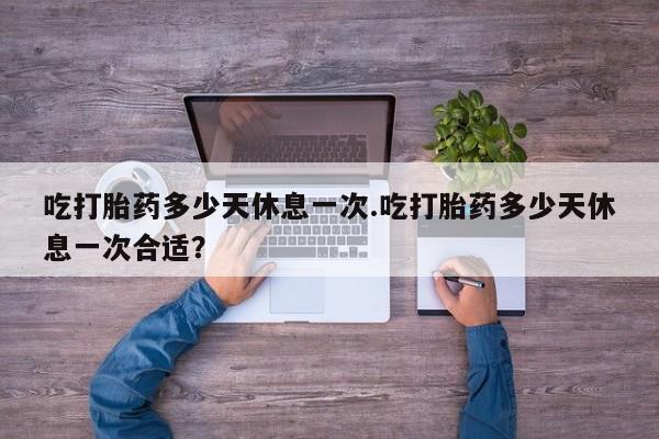米非司酮片药店可以买吗吃打胎药多少天休息一次.吃打胎药多少天休息一次合适？